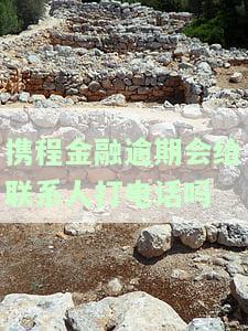 携程金融逾期会给联系人打电话吗？怎么办理？逾期几天会爆通讯录？逾期会怎样？贷款逾期了怎么办？逾期一年的，还能还上吗？