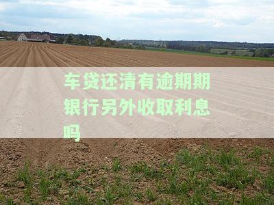 车贷还清有逾期期银行另外收取利息吗-车贷还清有逾期期银行另外收取利息吗