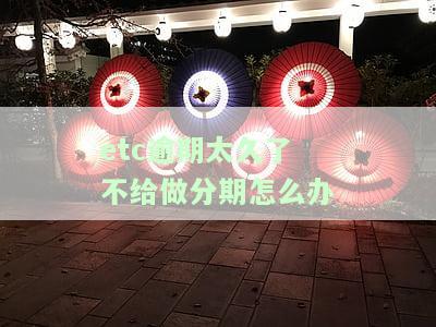 etc逾期太久了不给做分期怎么办理，如何解决etc逾期太久无法办理分期的问题？
