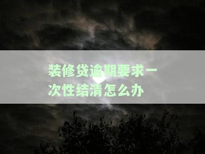 装修贷款逾期要求一次性结清：合法、合理还是可以协商？逾期后如何处理？