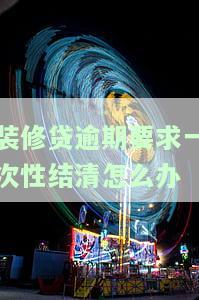 欠装修贷款逾期后，银行要求一次性还清：合法、合理还是被起诉的风险？