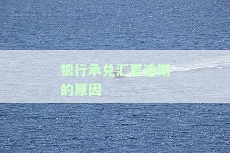 银行承兑汇票逾期的原因怎么写，深度解析：银行承兑汇票逾期的原因及应对策略