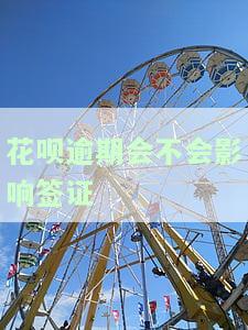 花呗逾期会不会影响签证办理？影响出国、护照和信用卡审批吗？