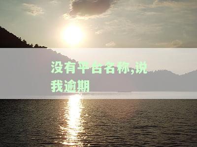 没有平台名称,说我逾期-没有平台名称,说我逾期怎么办
