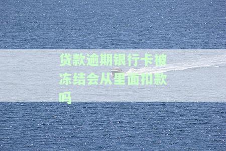 贷款逾期银行卡被冻结会从里面扣款吗-贷款逾期银行卡被冻结会从里面扣款吗