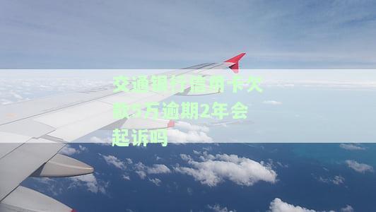 交通银行信用卡欠款5万逾期2年会起诉吗？解决方法及后果解析