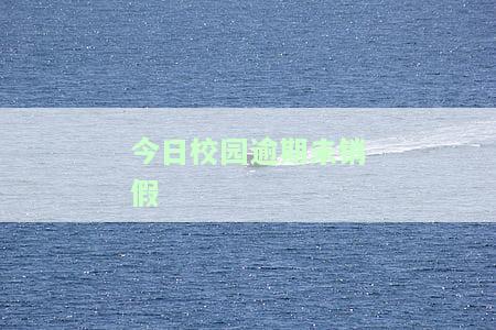 今日校园逾期未销假怎么办？逾期会有哪些后果？如何再次销假？