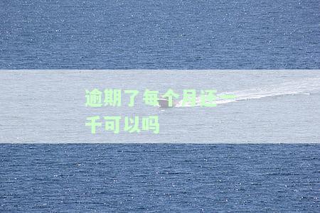逾期每月还千可行？会影响征信吗？是否会坐牢？还款是还本金吗？