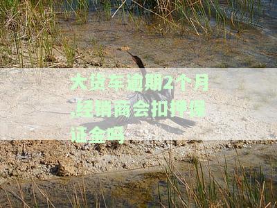 大货车逾期2个月，经销商是否会扣押保证金？