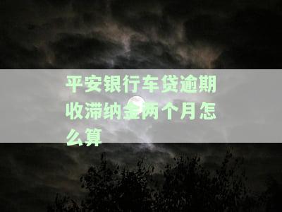 平安银行车贷逾期收滞纳金两个月怎么算的，平安银行车贷逾期两个月，滞纳金如何计算？