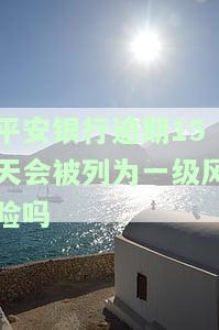 平安银行逾期15天会被列为一级风险吗，逾期15天是否会使平安银行将您列为一级风险？