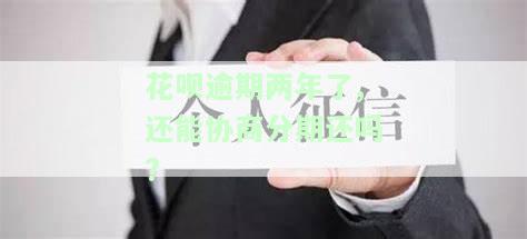 花呗逾期两年了,还能协商分期还吗怎么办，花呗逾期两年，是否还能协商分期还款？解决方案解析