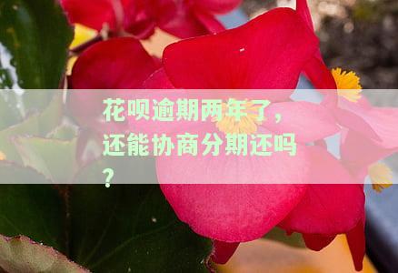 花呗逾期两年了,还能协商分期还吗?-花呗逾期两年了,还能协商分期还吗