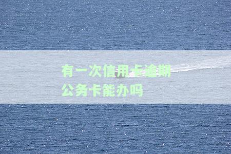 有一次信用卡逾期，是否还能申请公务卡？影响及安全性解析