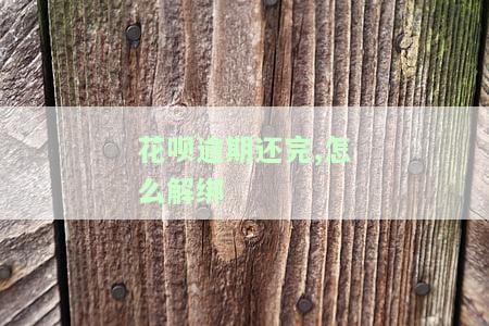 花呗逾期还完,怎么解绑信用卡，如何解绑信用卡？教你解决花呗逾期后的问题