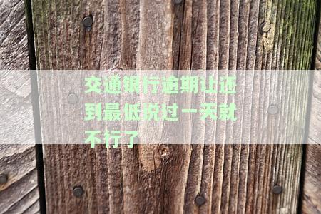 交通银行逾期让还到最低说过一天就不行了-交通银行晚了一天还最低还款会怎么样