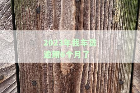 2023年我车贷逾期6个月了会怎样，逾期6个月！2023年车贷将会面临什么后果？