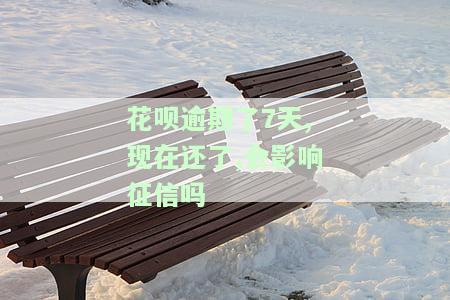 花呗逾期了7天,现在还了,会影响征信吗-花呗逾期了7天,现在还了,会影响征信吗