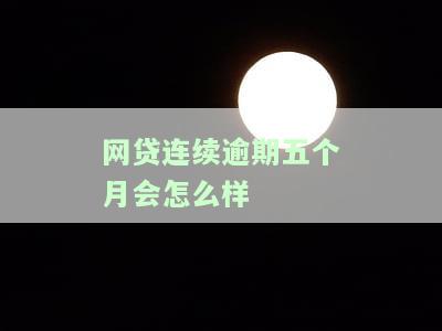 网贷连续逾期五个月会怎么样-网贷连续逾期五个月会怎么样吗