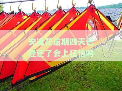 安逸花逾期四天已经还了会上征信吗，安逸花逾期四天已还款，是否会影响个人征信记录？