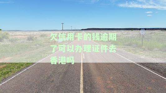 欠信用卡的钱逾期了可以办理证件去香港吗-欠信用卡的钱逾期了可以办理证件去香港吗