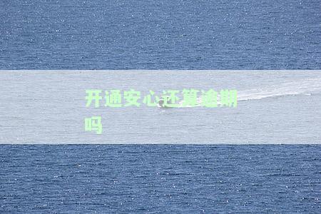 开通安心还算逾期吗安全吗，安心算开通后，是否会出现逾期情况？安全性如何保障？