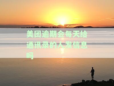 美团逾期会每天给通讯录的人发信息吗？安全吗？逾期几天会爆通讯录或打给微信通讯录的人？