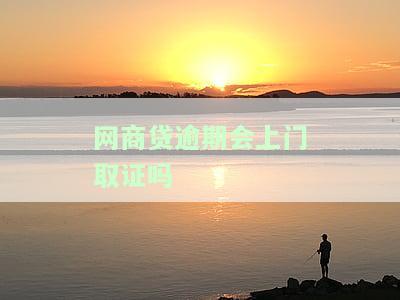 网商贷逾期会上门取证吗-网商贷逾期会上门取证吗是真的吗