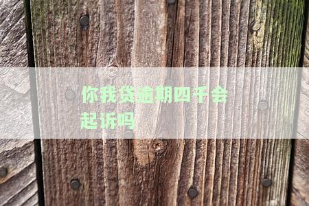 你我贷逾期四千会起诉吗，逾期四千？你我贷是否会对你提起诉讼？