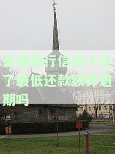 交通银行信用卡还了最低还款额算逾期吗-交通银行信用卡还了最低还款额算逾期吗