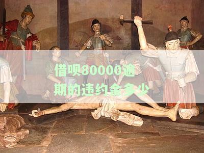 借呗80000逾期的违约金多少，了解借呗80000逾期违约金的具体数额