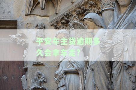 平安车主贷逾期多久会拿车走抵押？流程、登记及诉讼时间，逾期处理方式与上征信情况解析