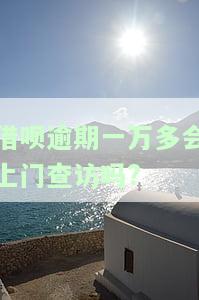 借呗逾期一万多会上门查访吗是真的吗，借呗逾期一万多会否上门查访？真相大揭秘！