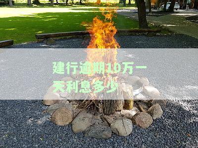 建行逾期10万一天利息多少，建行逾期10万元，每天的利息是多少？