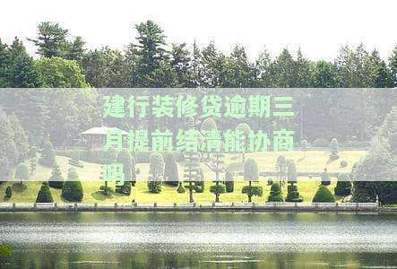 建行装修贷逾期三月提前结清能协商吗-建行装修贷逾期三月提前结清能协商吗