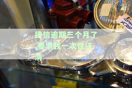捷信逾期三个月了,要求我一次性还清怎么办，捷信逾期三个月，需一次性还清？解决方案在此！