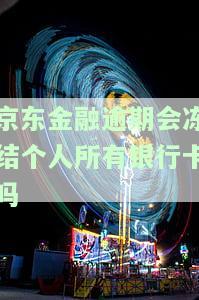 京东金融逾期会冻结个人所有银行卡吗，京东金融逾期：是否会冻结你的所有银行卡？