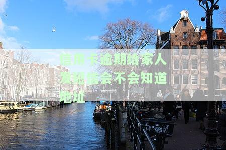 信用卡逾期给家人发短信会不会知道地址和电话，信用卡逾期后，给家人发短信是否能获取其详细地址和电话信息？