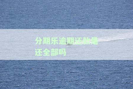 分期乐逾期还款后还需结清吗？已还完能否再次借款？