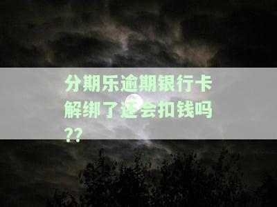 分期乐解绑银行卡还会扣款吗，分期乐解绑银行卡后，是否还会继续扣款？
