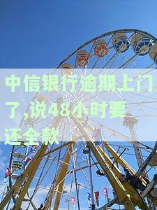 中信银行逾期上门：48小时内需还全款，如何协商解决？上门核实是否会成真？逾期3万已被催收2次，是否属于恶意催款？私人号码称要上门催收3000元，真实情况如何？