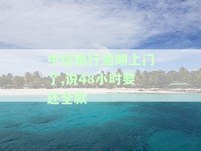 中信银行逾期上门了,说48小时要还全款，中信银行催收：逾期未还，需在48小时内偿还全款！