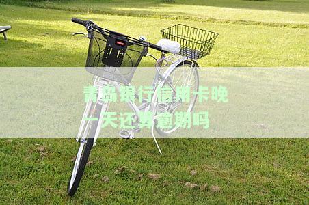 青岛银行信用卡晚一天还算逾期吗，关于青岛银行信用卡逾期的疑问：晚一天还算吗？