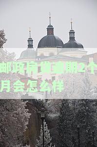 邮政房贷逾期2个月会怎么样-邮政房贷逾期2个月会怎么样处理