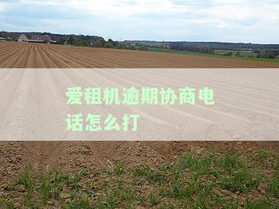 爱租机逾期协商电话怎么打的，如何通过电话协商解决爱租机逾期问题？