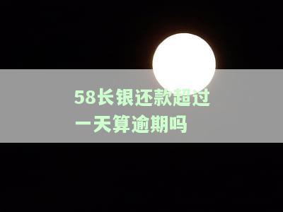 58长银还款超过一天算逾期吗？长银58贷款还款限额及宽限天数解析