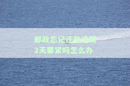 邮政忘记还款逾期2天要紧吗怎么办理，邮信用卡逾期两天要紧吗？怎么办理还款手续？
