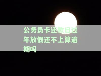 公务员卡还款日过年放假还不上算逾期吗？解决方案是什么？