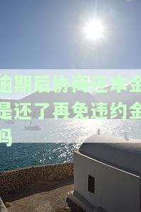 逾期后协商还本金是还了再免违约金吗合法吗，逾期后协商还款：本金偿还后再免违约金是否合法？