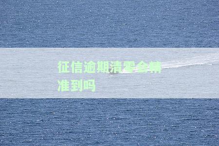 征信逾期清零会精准到吗？如何办理及消除记录？